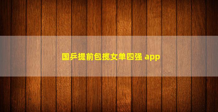 国乒提前包揽女单四强 app